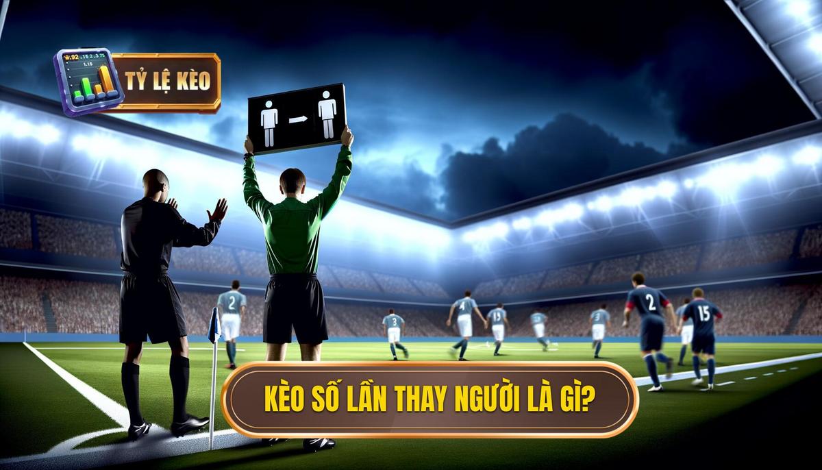 Kèo cược số lần thay người là gì_
