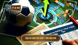 Mẹo cá cược kèo chấp 1 trái hiệu quả