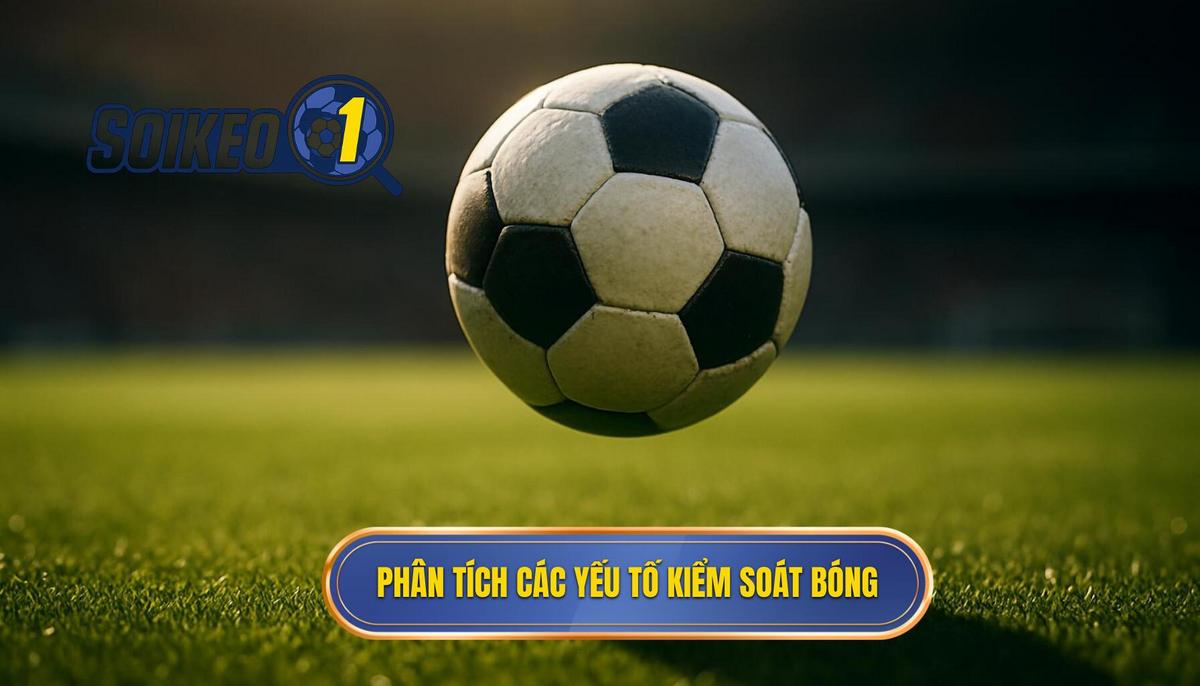 Phân Tích Chuyên Sâu Các Yếu Tố Cấu Thành Kỹ Thuật Kiểm Soát Bóng
